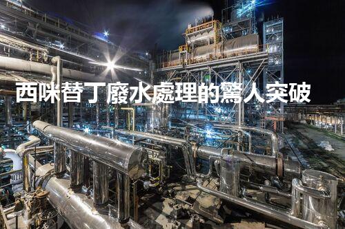 西咪替丁廢水處理的驚人突破？解密高效凈化技術(shù)！